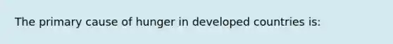 The primary cause of hunger in developed countries is: