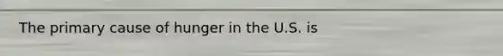 The primary cause of hunger in the U.S. is