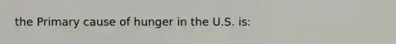 the Primary cause of hunger in the U.S. is: