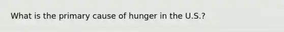 What is the primary cause of hunger in the U.S.?