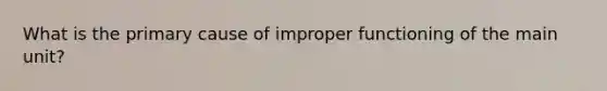 What is the primary cause of improper functioning of the main unit?