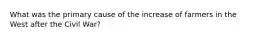 What was the primary cause of the increase of farmers in the West after the Civil War?