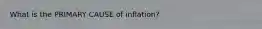 What is the PRIMARY CAUSE of inflation?