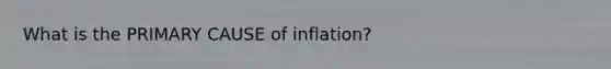 What is the PRIMARY CAUSE of inflation?