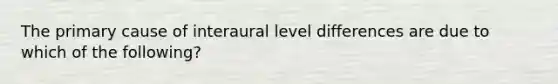 The primary cause of interaural level differences are due to which of the following?