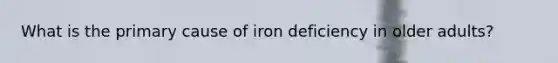 What is the primary cause of iron deficiency in older adults?