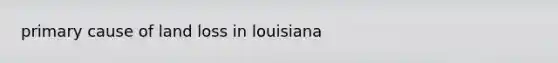 primary cause of land loss in louisiana