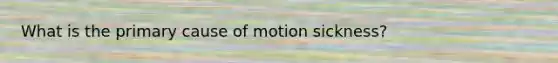 What is the primary cause of motion sickness?