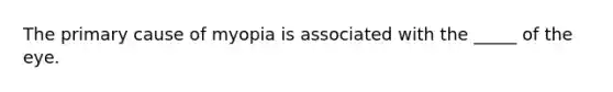 The primary cause of myopia is associated with the _____ of the eye.