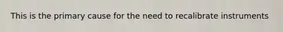 This is the primary cause for the need to recalibrate instruments