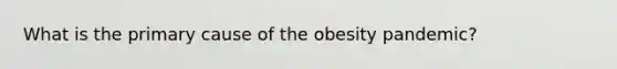 What is the primary cause of the obesity pandemic?