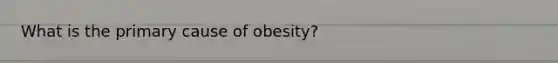 What is the primary cause of obesity?