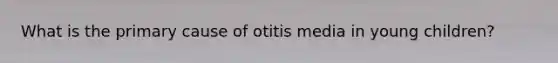 What is the primary cause of otitis media in young children?