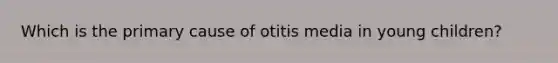 Which is the primary cause of otitis media in young children?