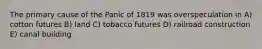 The primary cause of the Panic of 1819 was overspeculation in A) cotton futures B) land C) tobacco futures D) railroad construction E) canal building