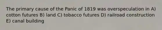 The primary cause of the Panic of 1819 was overspeculation in A) cotton futures B) land C) tobacco futures D) railroad construction E) canal building