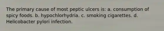 The primary cause of most peptic ulcers is: a. consumption of spicy foods. b. hypochlorhydria. c. smoking cigarettes. d. Helicobacter pylori infection.