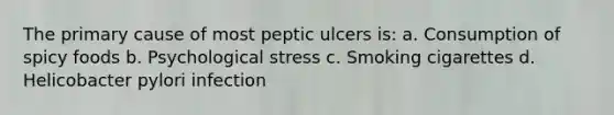 The primary cause of most peptic ulcers is: a. Consumption of spicy foods b. Psychological stress c. Smoking cigarettes d. Helicobacter pylori infection