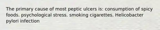 The primary cause of most peptic ulcers is: consumption of spicy foods. psychological stress. smoking cigarettes. Helicobacter pylori infection