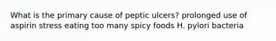 What is the primary cause of peptic ulcers? prolonged use of aspirin stress eating too many spicy foods H. pylori bacteria