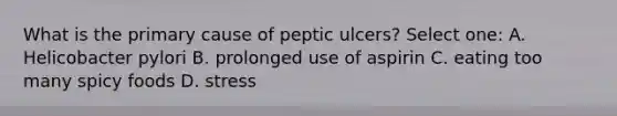 What is the primary cause of peptic ulcers? Select one: A. Helicobacter pylori B. prolonged use of aspirin C. eating too many spicy foods D. stress