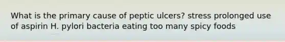 What is the primary cause of peptic ulcers? stress prolonged use of aspirin H. pylori bacteria eating too many spicy foods