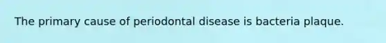 The primary cause of periodontal disease is bacteria plaque.