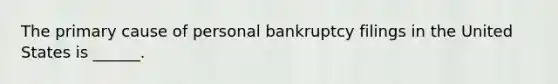 The primary cause of personal bankruptcy filings in the United States is ______.