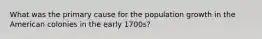 What was the primary cause for the population growth in the American colonies in the early 1700s?