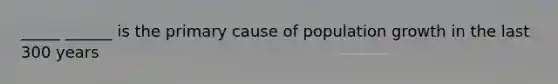 _____ ______ is the primary cause of population growth in the last 300 years