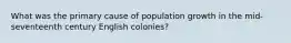 What was the primary cause of population growth in the mid-seventeenth century English colonies?