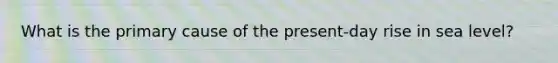 What is the primary cause of the present-day rise in sea level?