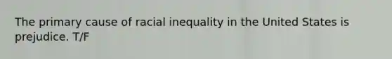 The primary cause of racial inequality in the United States is prejudice. T/F