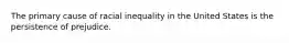 The primary cause of racial inequality in the United States is the persistence of prejudice.