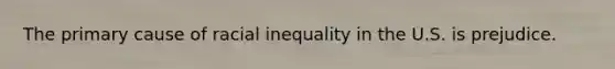 The primary cause of racial inequality in the U.S. is prejudice.