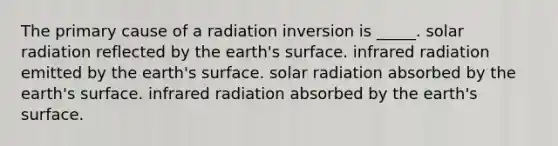 The primary cause of a radiation inversion is _____. solar radiation reflected by the earth's surface. infrared radiation emitted by the earth's surface. solar radiation absorbed by the earth's surface. infrared radiation absorbed by the earth's surface.