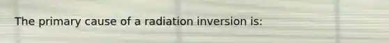 The primary cause of a radiation inversion is: