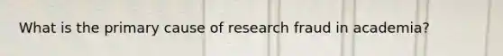 What is the primary cause of research fraud in academia?