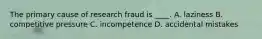 The primary cause of research fraud is ____. A. laziness B. competitive pressure C. incompetence D. accidental mistakes