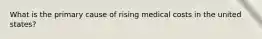 What is the primary cause of rising medical costs in the united states?