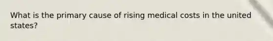 What is the primary cause of rising medical costs in the united states?