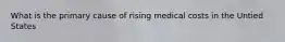 What is the primary cause of rising medical costs in the Untied States