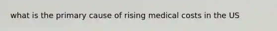 what is the primary cause of rising medical costs in the US