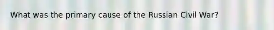 What was the primary cause of the Russian Civil War?