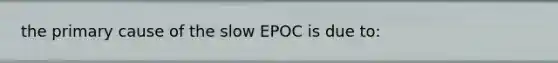 the primary cause of the slow EPOC is due to: