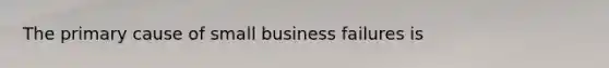 The primary cause of small business failures is