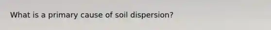 What is a primary cause of soil dispersion?