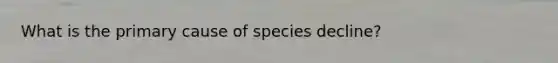 What is the primary cause of species decline?