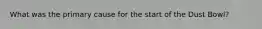 What was the primary cause for the start of the Dust Bowl?