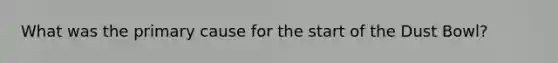 What was the primary cause for the start of the Dust Bowl?